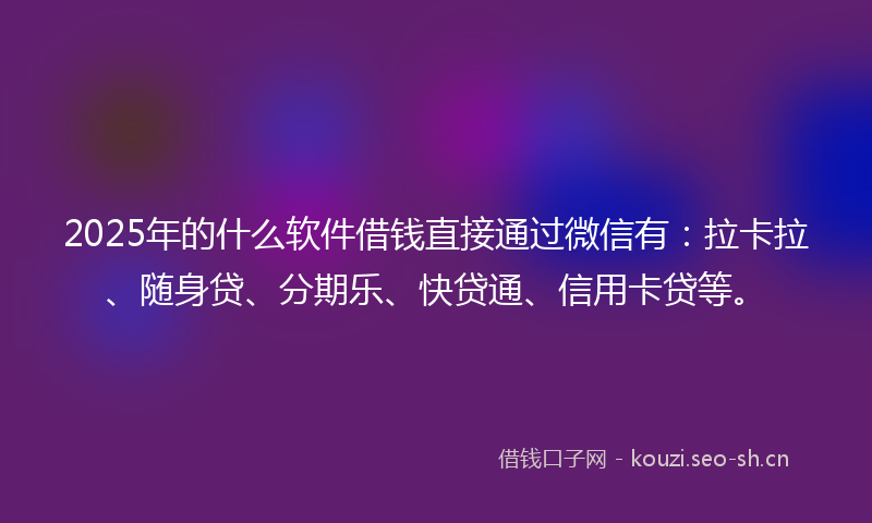 2025年的什么软件借钱直接通过微信有：拉卡拉、随身贷、分期乐、快贷通、信用卡贷等。