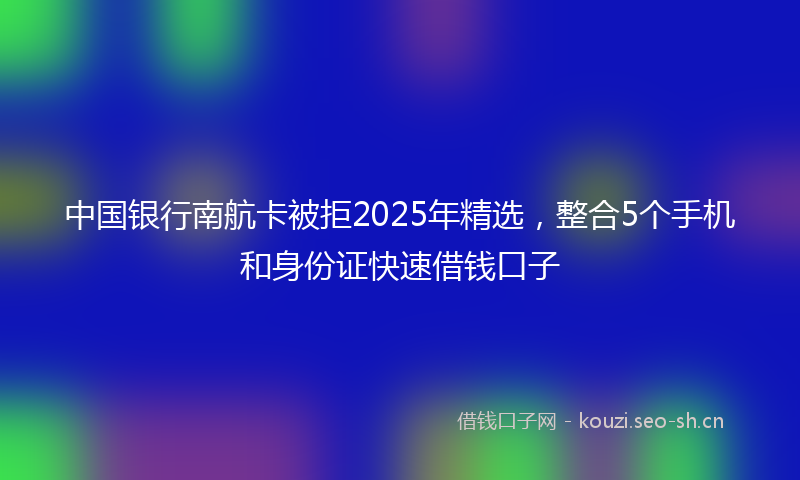 中国银行南航卡被拒2025年精选，整合5个手机和身份证快速借钱口子