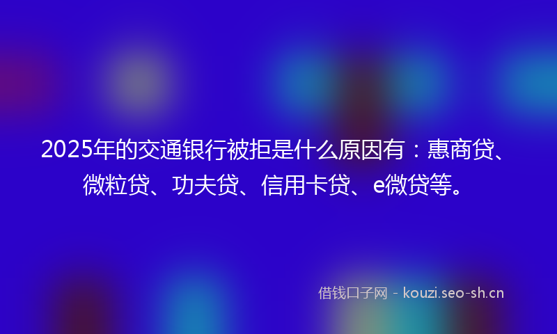 2025年的交通银行被拒是什么原因有:惠商贷、微粒贷、功夫贷、信用卡贷、e微贷等。