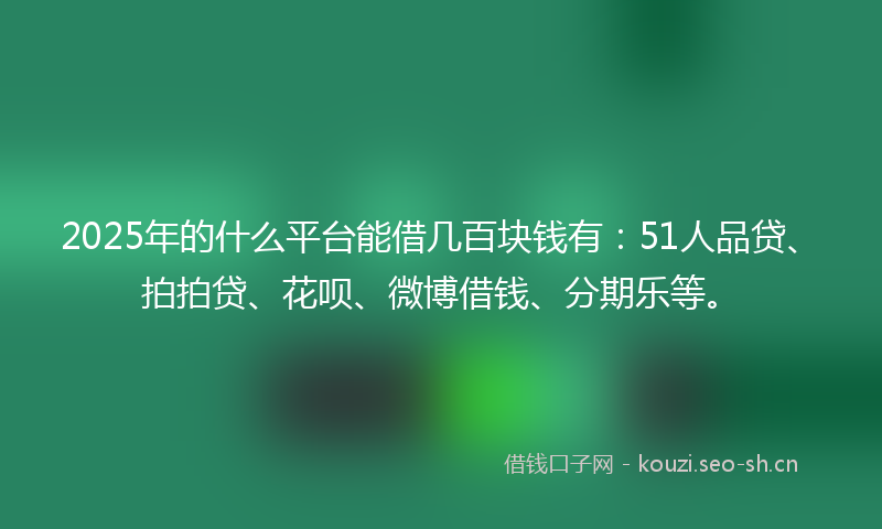 2025年的什么平台能借几百块钱有：51人品贷、拍拍贷、花呗、微博借钱、分期乐等。