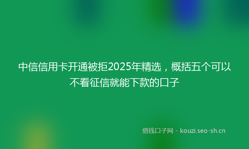 中信信用卡开通被拒2025年精选，概括五个可以不看征信就能下款的口子