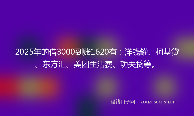 2025年的借3000到账1620有：洋钱罐、柯基贷、东方汇、美团生活费、功夫贷等。