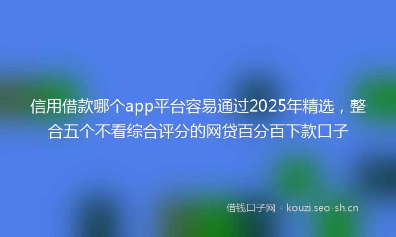 信用借款哪个app平台容易通过2025年精选,整合五个不看综合评分的网贷百分百下款口子