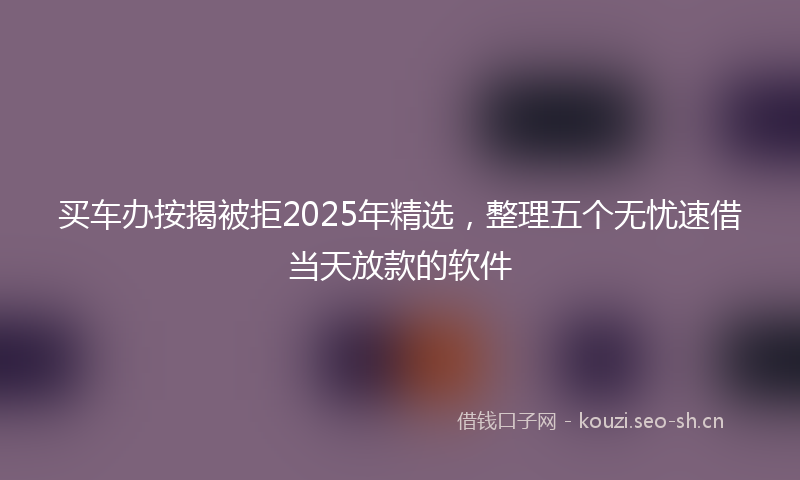 买车办按揭被拒2025年精选,整理五个无忧速借当天放款的软件