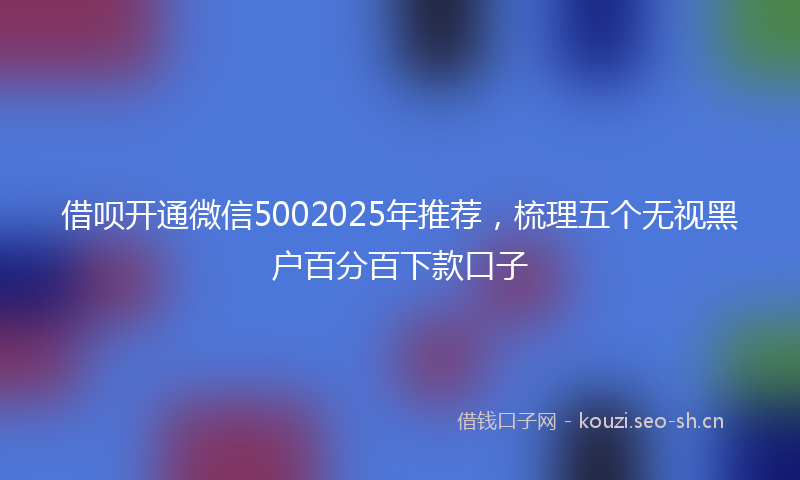 借呗开通微信5002025年推荐，梳理五个无视黑户百分百下款口子