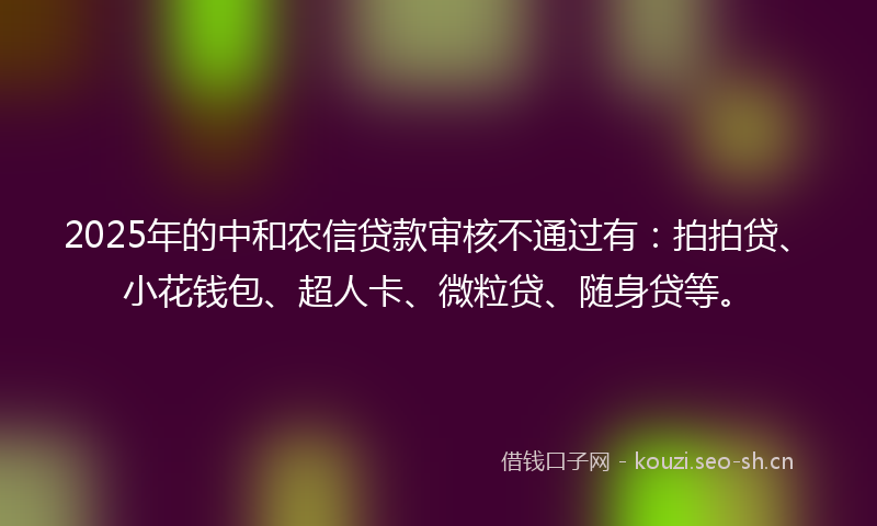 2025年的中和农信贷款审核不通过有：拍拍贷、小花钱包、超人卡、微粒贷、随身贷等。