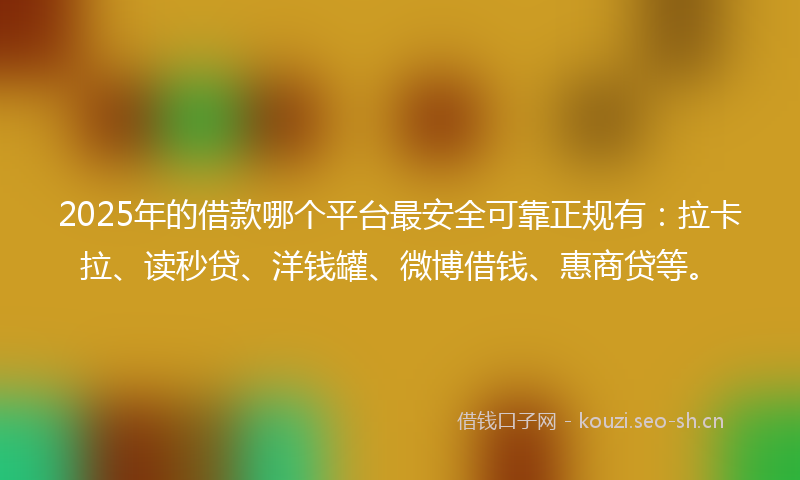 2025年的借款哪个平台最安全可靠正规有:拉卡拉、读秒贷、洋钱罐、微博借钱、惠商贷等。