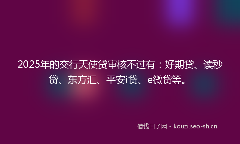 2025年的交行天使贷审核不过有：好期贷、读秒贷、东方汇、平安i贷、e微贷等。
