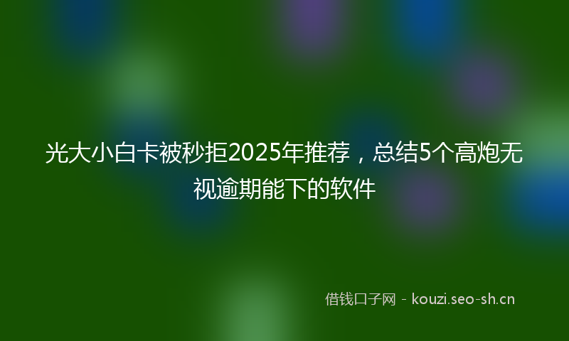 光大小白卡被秒拒2025年推荐,总结5个高炮无视逾期能下的软件