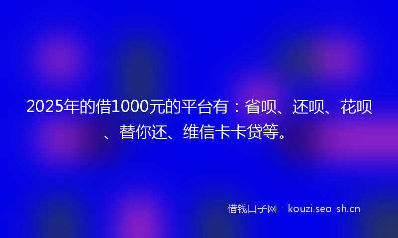 2025年的借1000元的平台有:省呗、还呗、花呗、替你还、维信卡卡贷等。