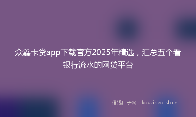 众鑫卡贷app下载官方2025年精选，汇总五个看银行流水的网贷平台