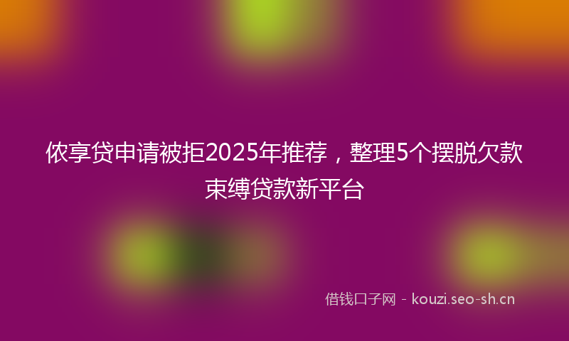 侬享贷申请被拒2025年推荐，整理5个摆脱欠款束缚贷款新平台