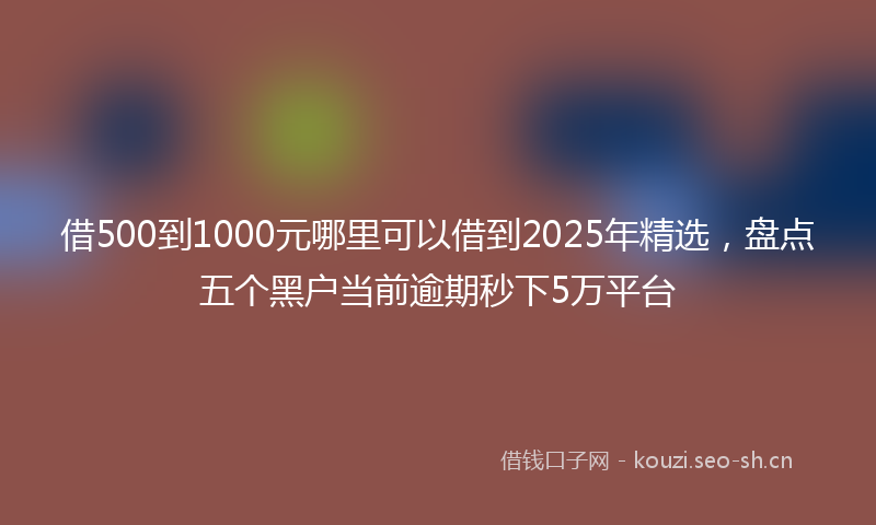 借500到1000元哪里可以借到2025年精选，盘点五个黑户当前逾期秒下5万平台