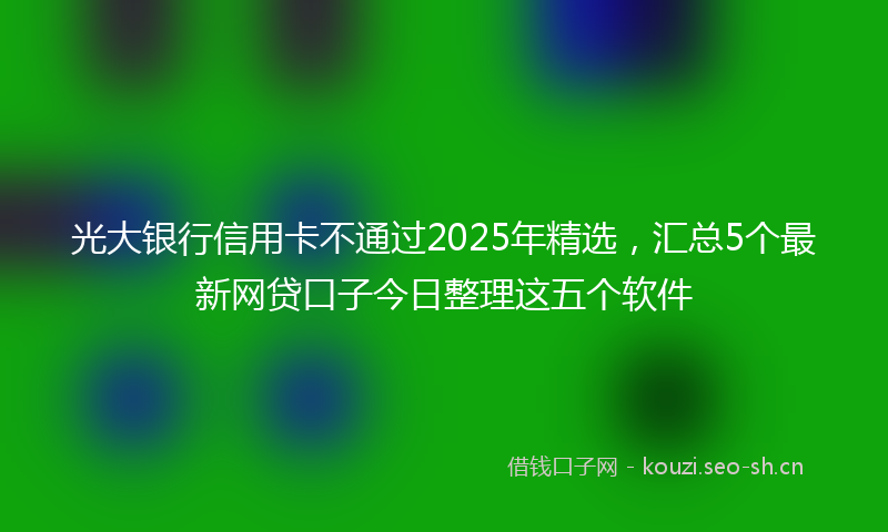 光大银行信用卡不通过2025年精选，汇总5个最新网贷口子今日整理这五个软件