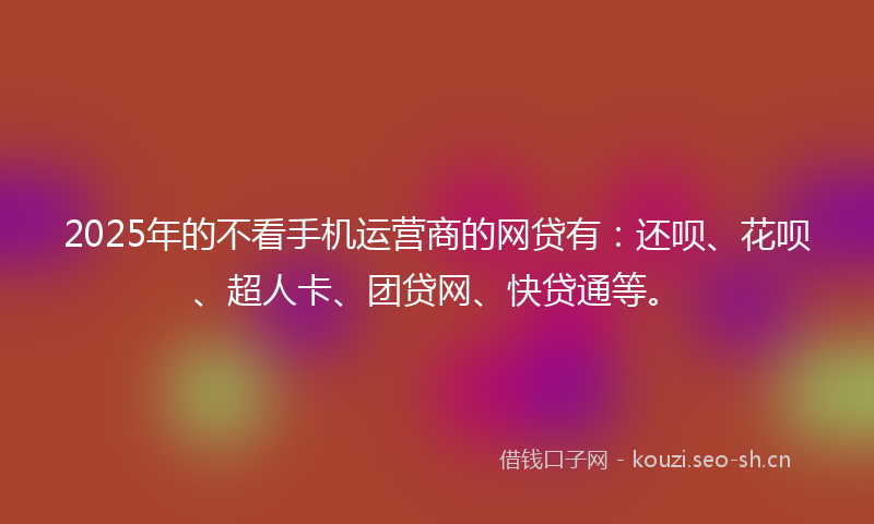 2025年的不看手机运营商的网贷有:还呗、花呗、超人卡、团贷网、快贷通等。