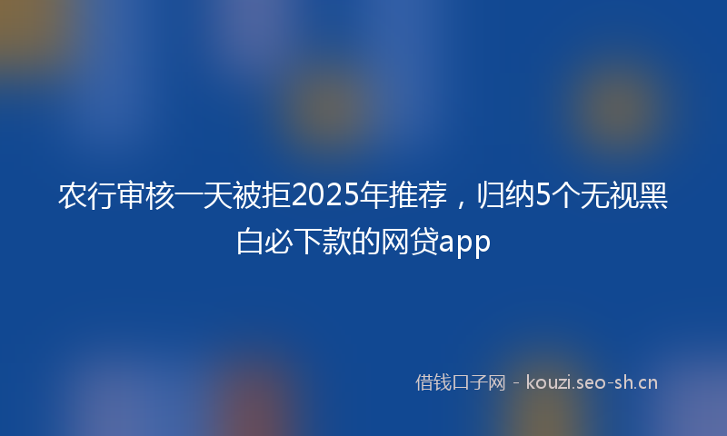 农行审核一天被拒2025年推荐，归纳5个无视黑白必下款的网贷app
