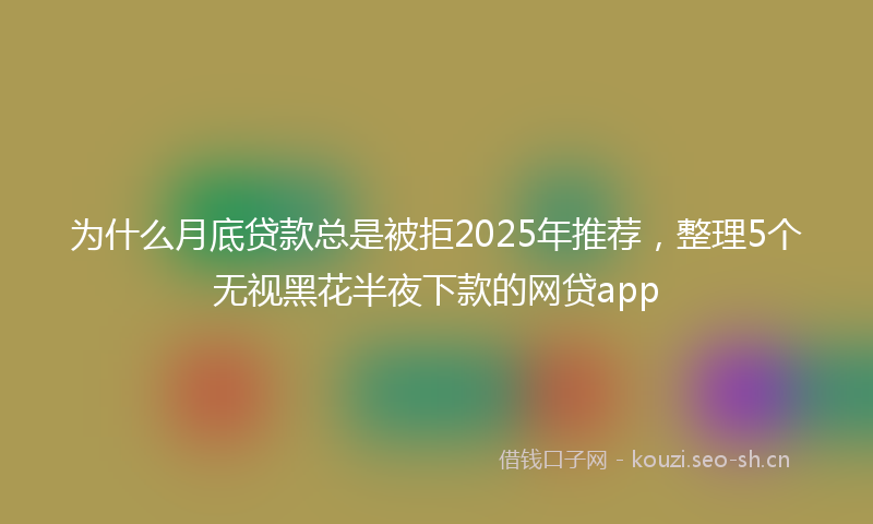 为什么月底贷款总是被拒2025年推荐，整理5个无视黑花半夜下款的网贷app