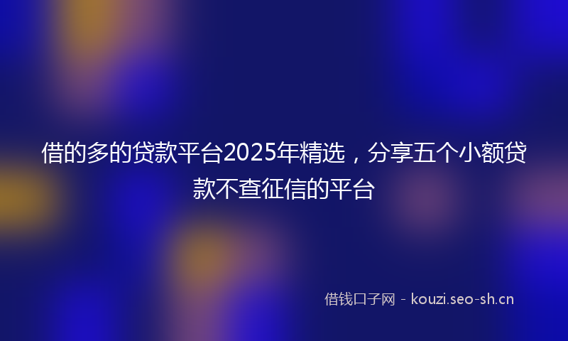借的多的贷款平台2025年精选，分享五个小额贷款不查征信的平台