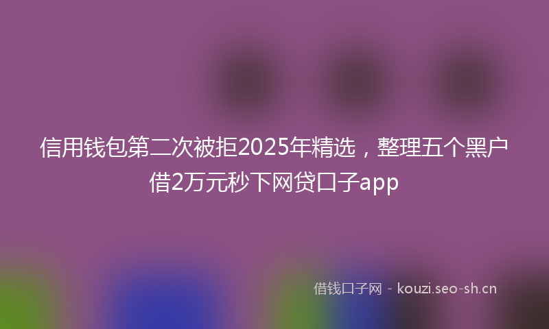 信用钱包第二次被拒2025年精选,整理五个黑户借2万元秒下网贷口子app