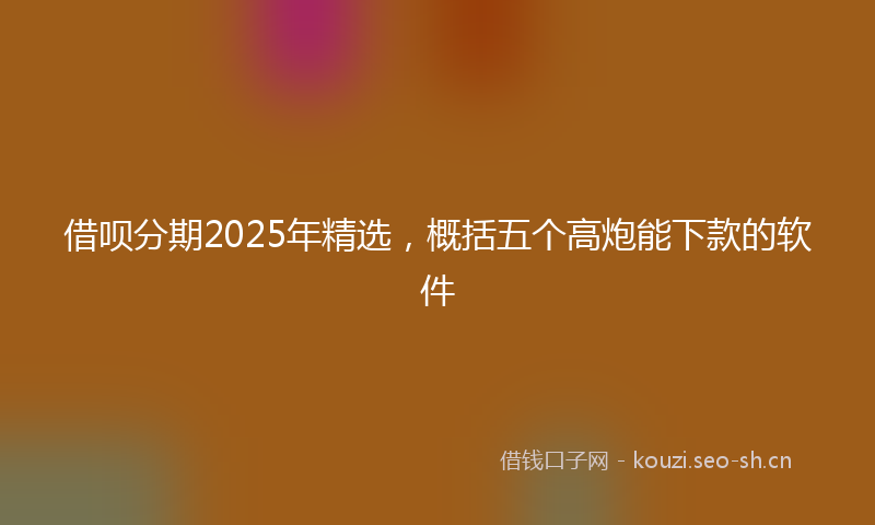 借呗分期2025年精选，概括五个高炮能下款的软件