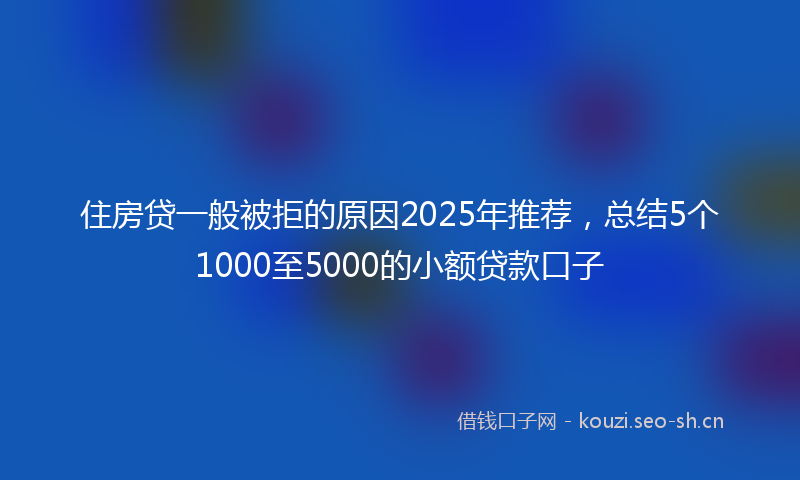 住房贷一般被拒的原因2025年推荐，总结5个1000至5000的小额贷款口子
