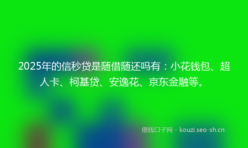 2025年的信秒贷是随借随还吗有:小花钱包、超人卡、柯基贷、安逸花、京东金融等。