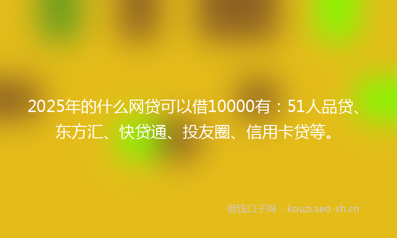 2025年的什么网贷可以借10000有：51人品贷、东方汇、快贷通、投友圈、信用卡贷等。