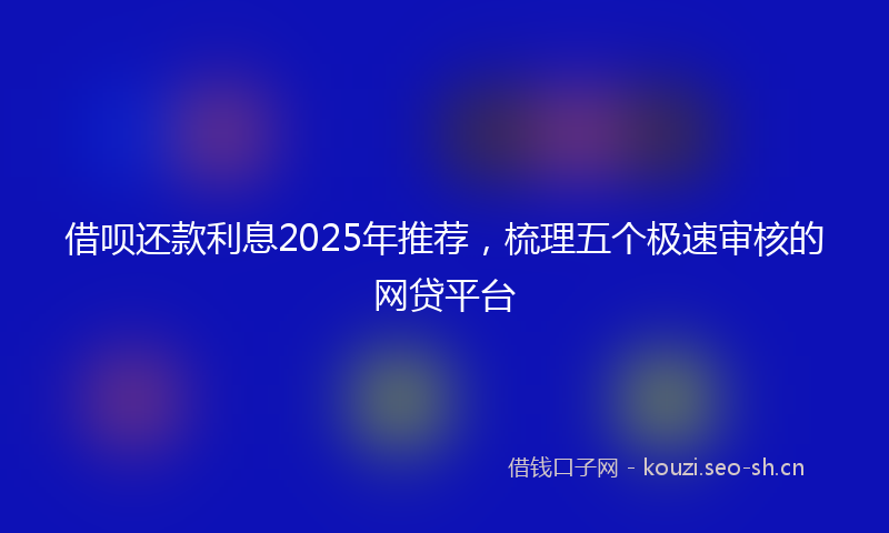 借呗还款利息2025年推荐，梳理五个极速审核的网贷平台