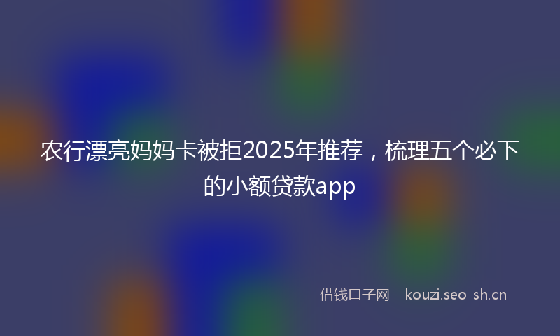 农行漂亮妈妈卡被拒2025年推荐，梳理五个必下的小额贷款app