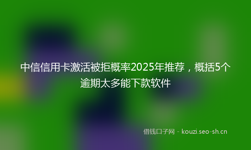中信信用卡激活被拒概率2025年推荐，概括5个逾期太多能下款软件