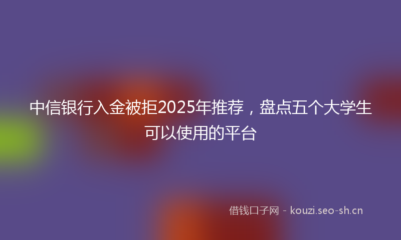 中信银行入金被拒2025年推荐,盘点五个大学生可以使用的平台