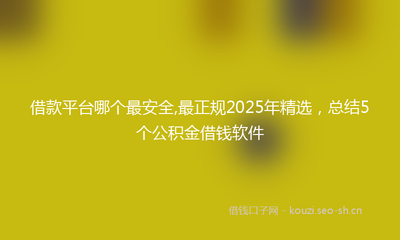 借款平台哪个最安全,最正规2025年精选,总结5个公积金借钱软件