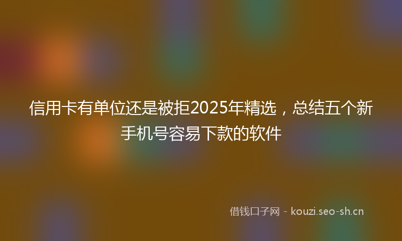 信用卡有单位还是被拒2025年精选，总结五个新手机号容易下款的软件