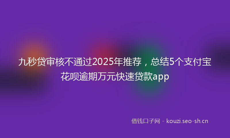 九秒贷审核不通过2025年推荐，总结5个支付宝花呗逾期万元快速贷款app