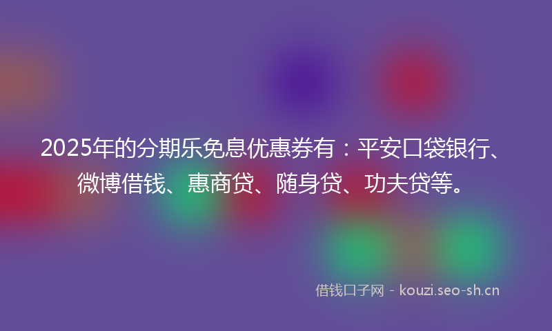 2025年的分期乐免息优惠券有：平安口袋银行、微博借钱、惠商贷、随身贷、功夫贷等。