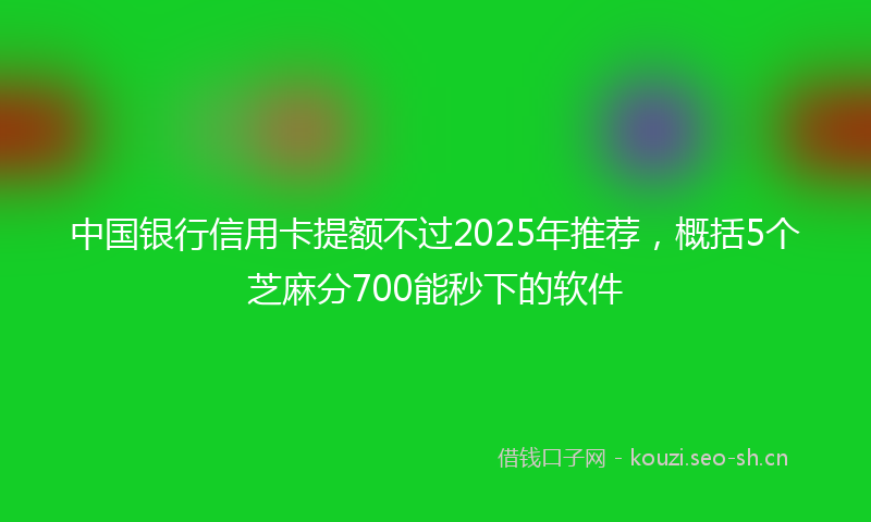 中国银行信用卡提额不过2025年推荐,概括5个芝麻分700能秒下的软件