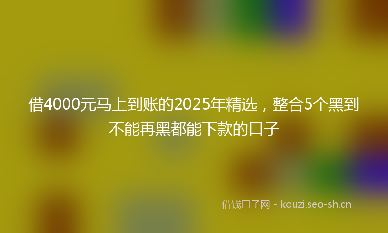 借4000元马上到账的2025年精选，整合5个黑到不能再黑都能下款的口子