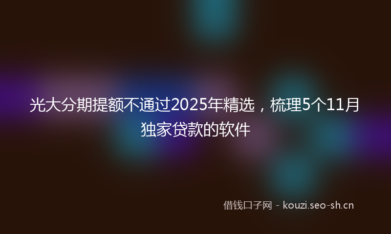 光大分期提额不通过2025年精选，梳理5个11月独家贷款的软件