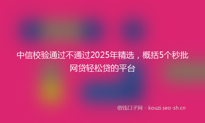 中信校验通过不通过2025年精选，概括5个秒批网贷轻松贷的平台