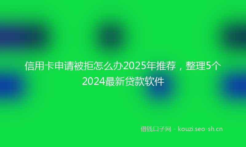 信用卡申请被拒怎么办2025年推荐，整理5个2024最新贷款软件