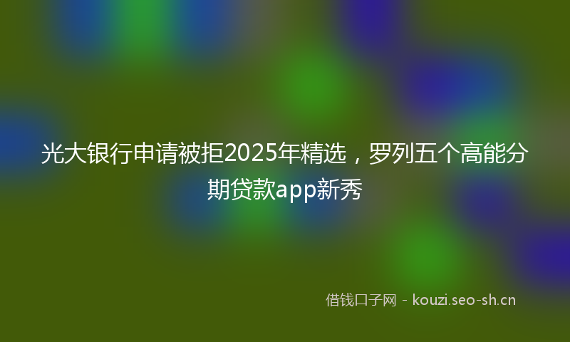 光大银行申请被拒2025年精选，罗列五个高能分期贷款app新秀