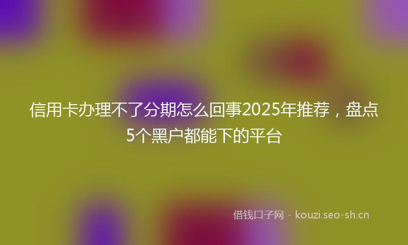 信用卡办理不了分期怎么回事2025年推荐，盘点5个黑户都能下的平台