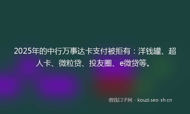 2025年的中行万事达卡支付被拒有：洋钱罐、超人卡、微粒贷、投友圈、e微贷等。