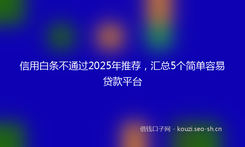 信用白条不通过2025年推荐，汇总5个简单容易贷款平台