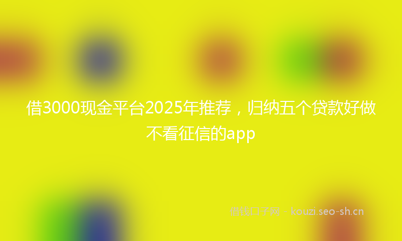 借3000现金平台2025年推荐，归纳五个贷款好做不看征信的app