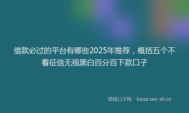 借款必过的平台有哪些2025年推荐，概括五个不看征信无视黑白百分百下款口子