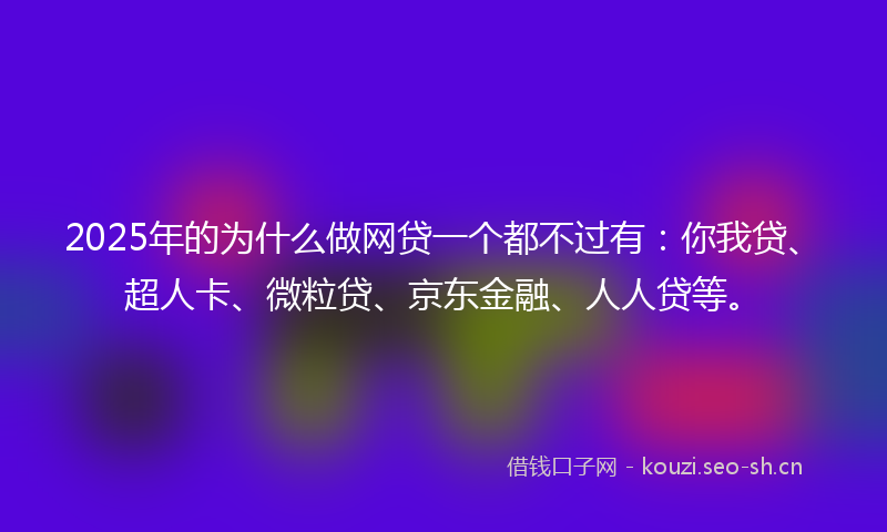 2025年的为什么做网贷一个都不过有：你我贷、超人卡、微粒贷、京东金融、人人贷等。