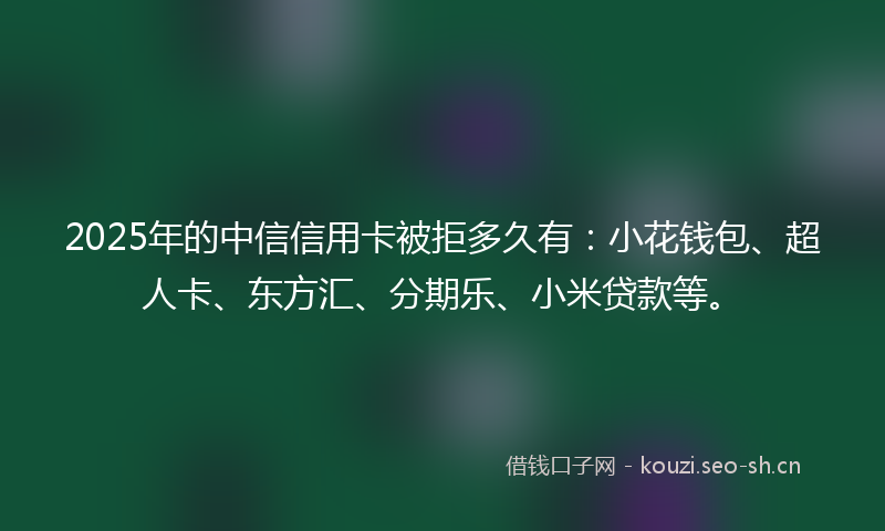 2025年的中信信用卡被拒多久有:小花钱包、超人卡、东方汇、分期乐、小米贷款等。