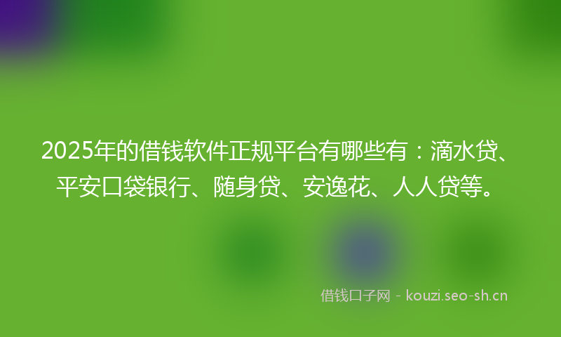 2025年的借钱软件正规平台有哪些有:滴水贷、平安口袋银行、随身贷、安逸花、人人贷等。