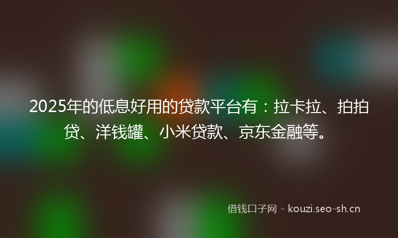 2025年的低息好用的贷款平台有：拉卡拉、拍拍贷、洋钱罐、小米贷款、京东金融等。